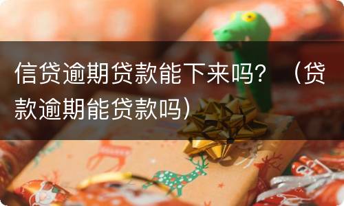 信贷逾期贷款能下来吗？（贷款逾期能贷款吗）