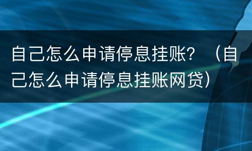 自己怎么申请停息挂账？（自己怎么申请停息挂账网贷）
