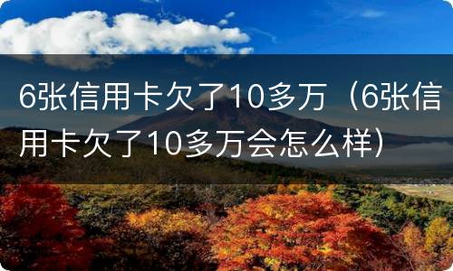 6张信用卡欠了10多万（6张信用卡欠了10多万会怎么样）