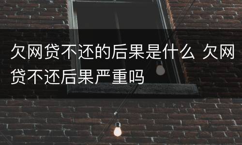 欠网贷不还的后果是什么 欠网贷不还后果严重吗