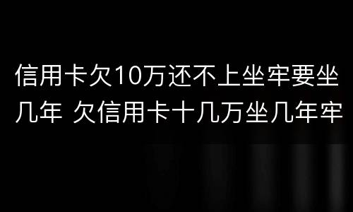 信用卡欠10万还不上坐牢要坐几年 欠信用卡十几万坐几年牢