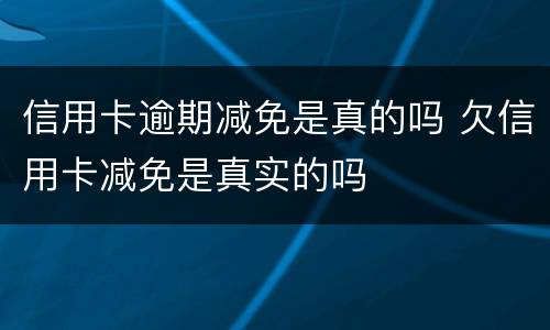 信用卡逾期减免是真的吗 欠信用卡减免是真实的吗