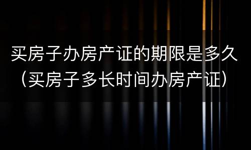 买房子办房产证的期限是多久（买房子多长时间办房产证）