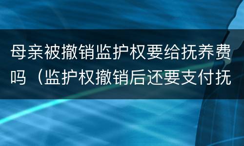 母亲被撤销监护权要给抚养费吗（监护权撤销后还要支付抚养费）