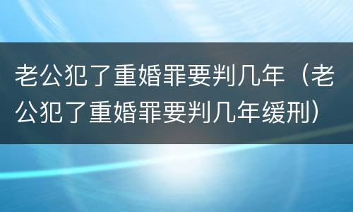 老公犯了重婚罪要判几年（老公犯了重婚罪要判几年缓刑）