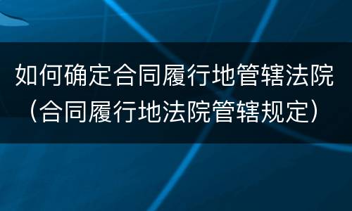 如何确定合同履行地管辖法院（合同履行地法院管辖规定）