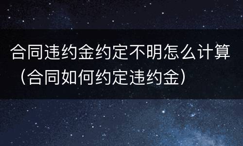 合同违约金约定不明怎么计算（合同如何约定违约金）