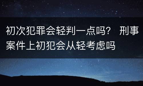 初次犯罪会轻判一点吗？ 刑事案件上初犯会从轻考虑吗