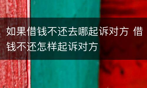 如果借钱不还去哪起诉对方 借钱不还怎样起诉对方