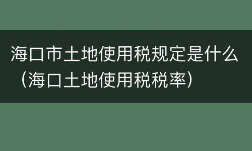 海口市土地使用税规定是什么（海口土地使用税税率）