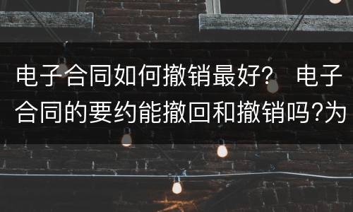 电子合同如何撤销最好？ 电子合同的要约能撤回和撤销吗?为什么