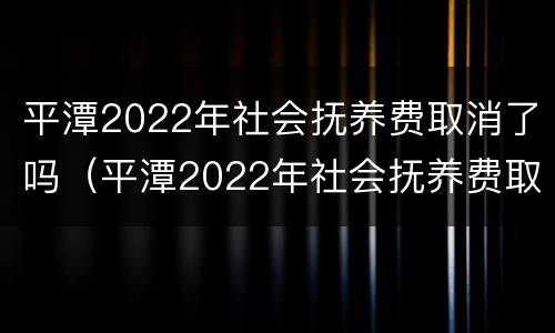 平潭2022年社会抚养费取消了吗（平潭2022年社会抚养费取消了吗知乎）
