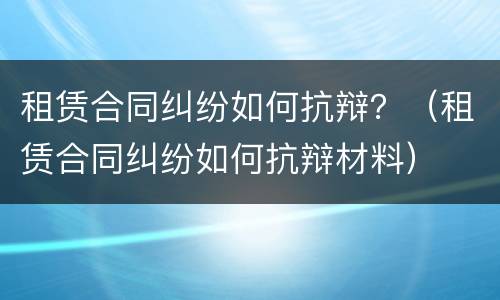 租赁合同纠纷如何抗辩？（租赁合同纠纷如何抗辩材料）