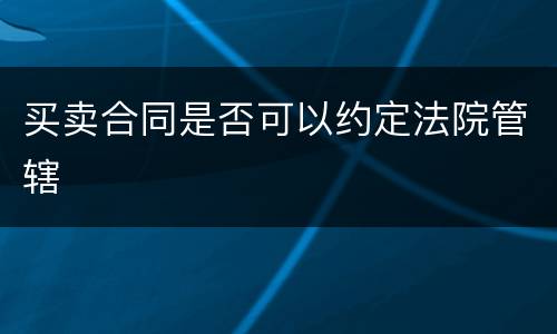 买卖合同是否可以约定法院管辖