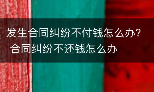 发生合同纠纷不付钱怎么办？ 合同纠纷不还钱怎么办
