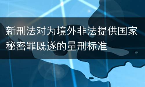 新刑法对为境外非法提供国家秘密罪既遂的量刑标准