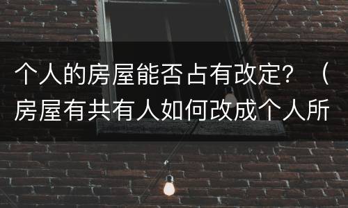 个人的房屋能否占有改定？（房屋有共有人如何改成个人所有）