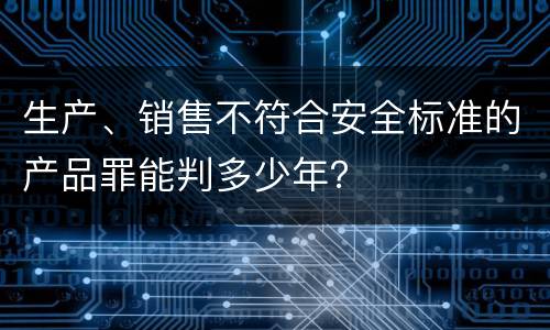 生产、销售不符合安全标准的产品罪能判多少年？