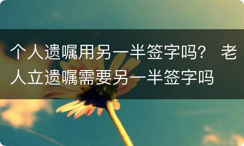 个人遗嘱用另一半签字吗？ 老人立遗嘱需要另一半签字吗