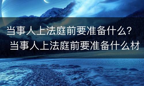 当事人上法庭前要准备什么？ 当事人上法庭前要准备什么材料