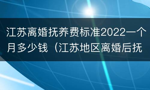 江苏离婚抚养费标准2022一个月多少钱（江苏地区离婚后抚养费应该多少）