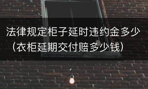法律规定柜子延时违约金多少（衣柜延期交付赔多少钱）