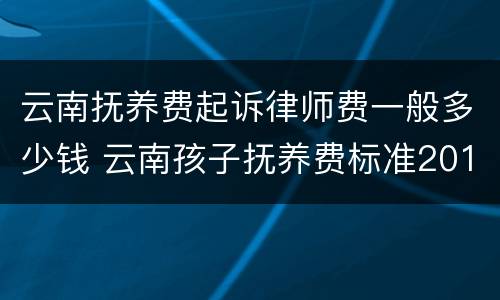 云南抚养费起诉律师费一般多少钱 云南孩子抚养费标准2019
