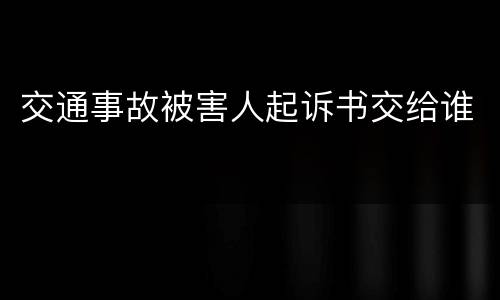 交通事故被害人起诉书交给谁