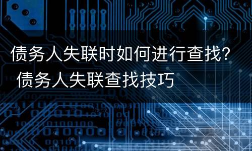 债务人失联时如何进行查找？ 债务人失联查找技巧