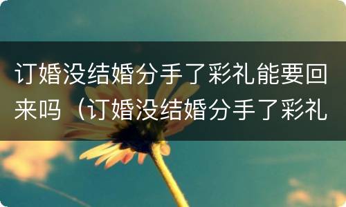 订婚没结婚分手了彩礼能要回来吗（订婚没结婚分手了彩礼能要回来吗女生）