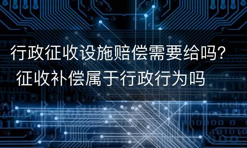 行政征收设施赔偿需要给吗？ 征收补偿属于行政行为吗