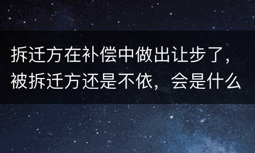 拆迁方在补偿中做出让步了，被拆迁方还是不依，会是什么后果？