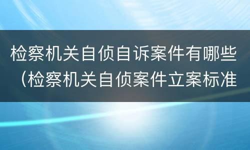 检察机关自侦自诉案件有哪些（检察机关自侦案件立案标准）