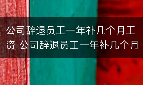 公司辞退员工一年补几个月工资 公司辞退员工一年补几个月工资合理