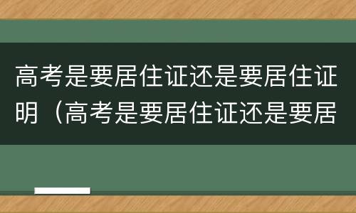 高考是要居住证还是要居住证明（高考是要居住证还是要居住证明才能考）