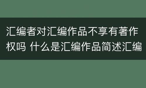 汇编者对汇编作品不享有著作权吗 什么是汇编作品简述汇编作品著作权的归属与行使