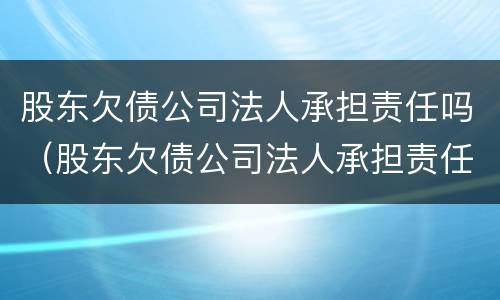 股东欠债公司法人承担责任吗（股东欠债公司法人承担责任吗怎么办）