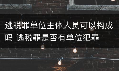 逃税罪单位主体人员可以构成吗 逃税罪是否有单位犯罪