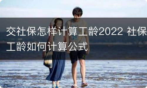 交社保怎样计算工龄2022 社保工龄如何计算公式