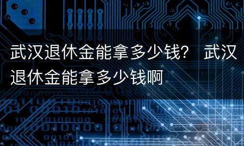 武汉退休金能拿多少钱？ 武汉退休金能拿多少钱啊