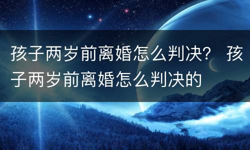 孩子两岁前离婚怎么判决？ 孩子两岁前离婚怎么判决的