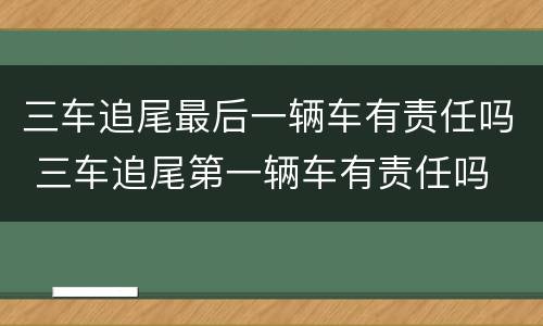 三车追尾最后一辆车有责任吗 三车追尾第一辆车有责任吗
