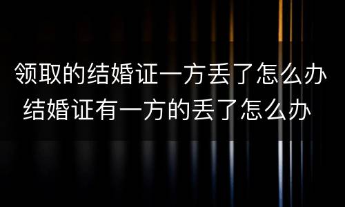 领取的结婚证一方丢了怎么办 结婚证有一方的丢了怎么办