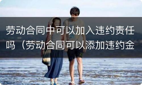 劳动合同中可以加入违约责任吗（劳动合同可以添加违约金吗）