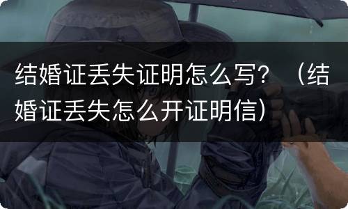 结婚证丢失证明怎么写？（结婚证丢失怎么开证明信）