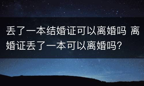 丢了一本结婚证可以离婚吗 离婚证丢了一本可以离婚吗?