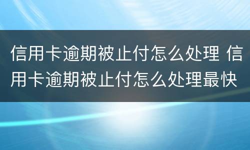 信用卡逾期被止付怎么处理 信用卡逾期被止付怎么处理最快