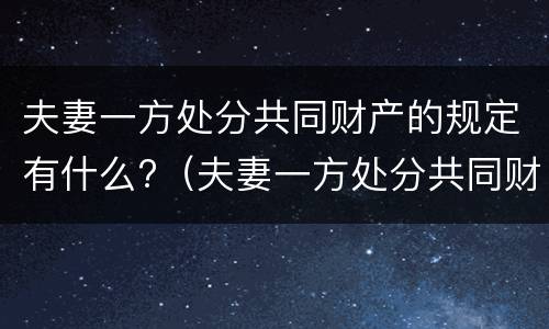 夫妻一方处分共同财产的规定有什么?（夫妻一方处分共同财产的规定有什么影响）