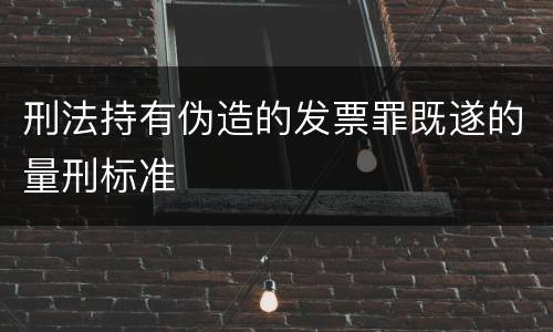 刑法持有伪造的发票罪既遂的量刑标准