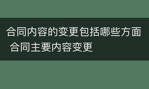 合同内容的变更包括哪些方面 合同主要内容变更